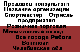 Продавец-консультант › Название организации ­ Спортмастер › Отрасль предприятия ­ Розничная торговля › Минимальный оклад ­ 28 650 - Все города Работа » Вакансии   . Челябинская обл.,Златоуст г.